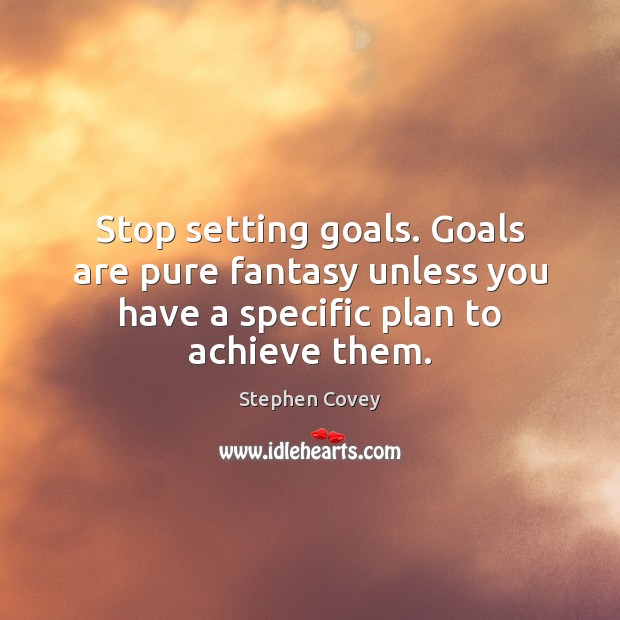 Stop setting goals. Goals are pure fantasy unless you have a specific Stephen Covey Picture Quote