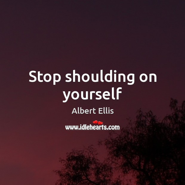 Stop shoulding on yourself Albert Ellis Picture Quote