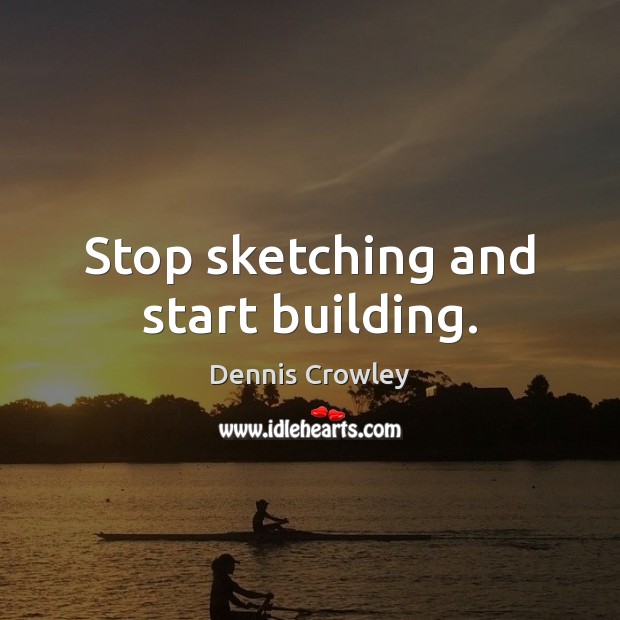 Stop sketching and start building. Dennis Crowley Picture Quote