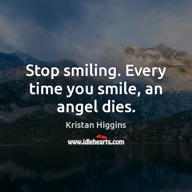 Stop smiling. Every time you smile, an angel dies. Kristan Higgins Picture Quote