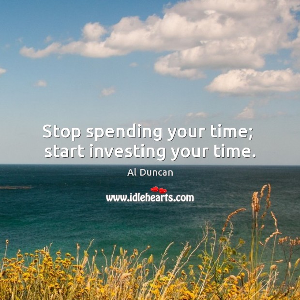 Stop spending your time;  start investing your time. Al Duncan Picture Quote