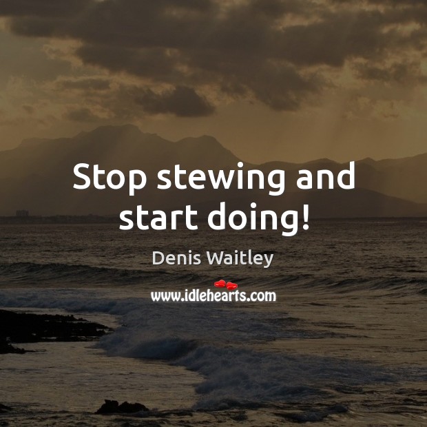 Stop stewing and start doing! Denis Waitley Picture Quote