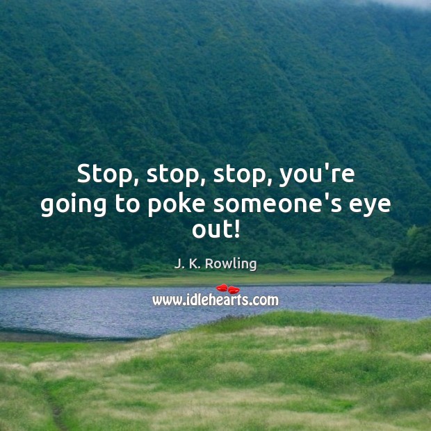 Stop, stop, stop, you’re going to poke someone’s eye out! J. K. Rowling Picture Quote