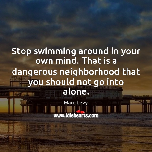 Stop swimming around in your own mind. That is a dangerous neighborhood Marc Levy Picture Quote