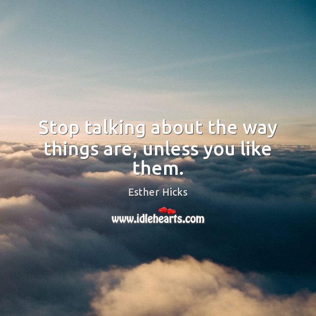 Stop talking about the way things are, unless you like them. Image