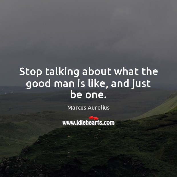 Stop talking about what the good man is like, and just be one. Marcus Aurelius Picture Quote