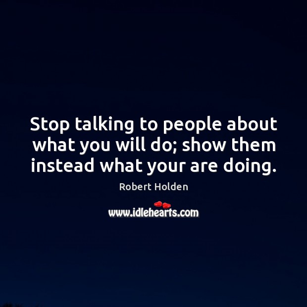 Stop talking to people about what you will do; show them instead what your are doing. Robert Holden Picture Quote