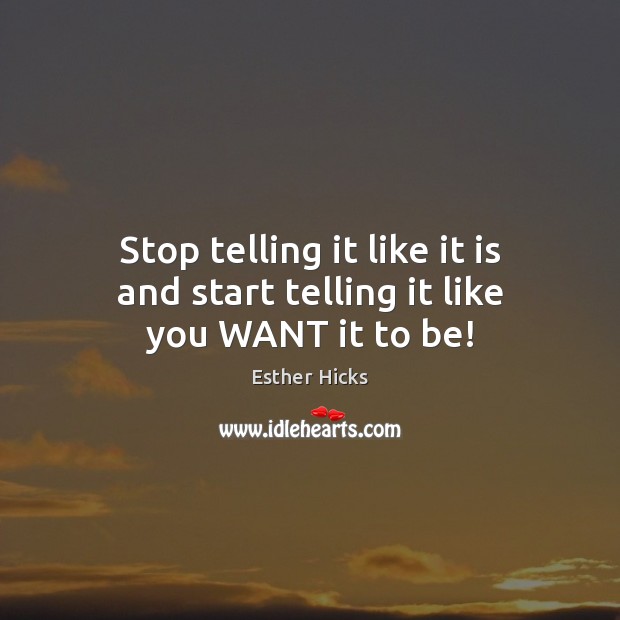 Stop telling it like it is and start telling it like you WANT it to be! Image