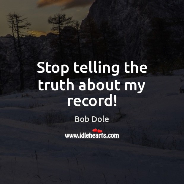 Stop telling the truth about my record! Bob Dole Picture Quote