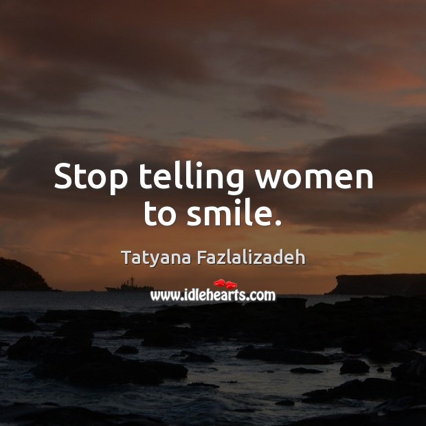 Stop telling women to smile. Tatyana Fazlalizadeh Picture Quote