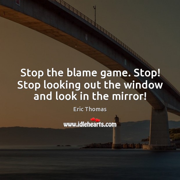 Stop the blame game. Stop! Stop looking out the window and look in the mirror! Eric Thomas Picture Quote