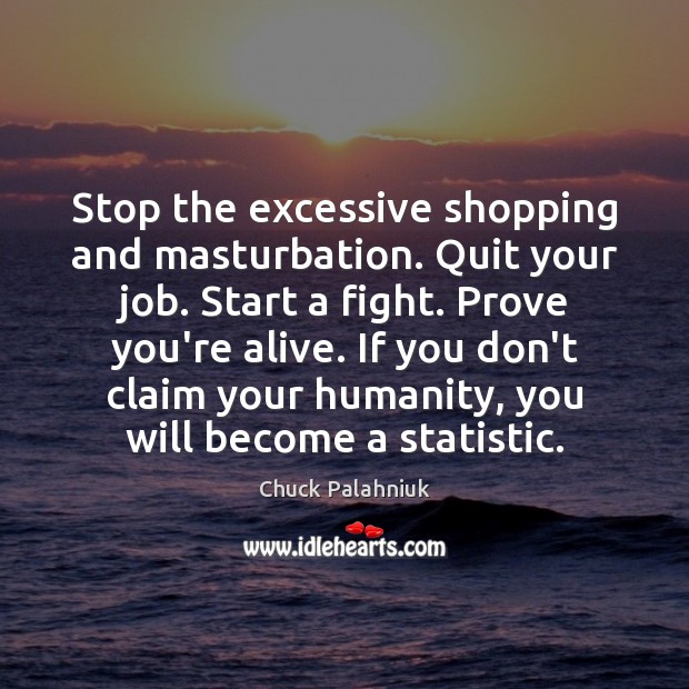 Stop the excessive shopping and masturbation. Quit your job. Start a fight. Image