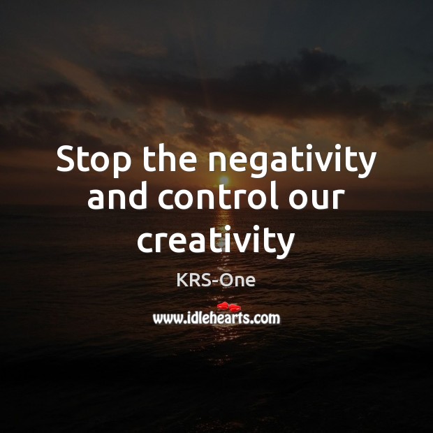 Stop the negativity and control our creativity KRS-One Picture Quote