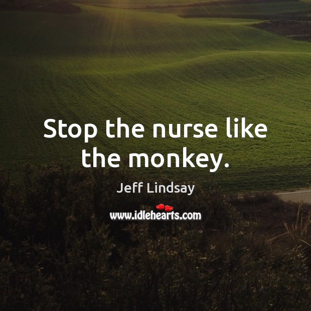 Stop the nurse like the monkey. Jeff Lindsay Picture Quote