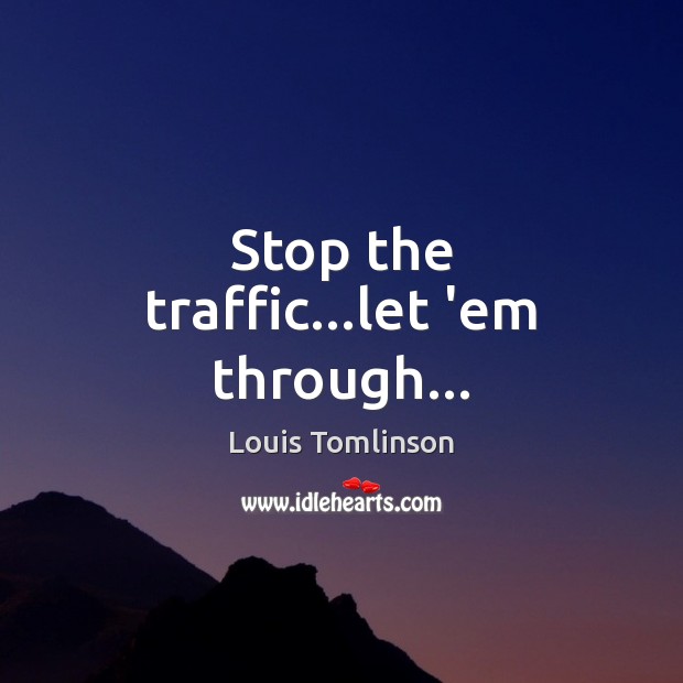 Stop the traffic…let ’em through… Louis Tomlinson Picture Quote