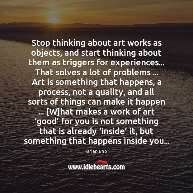 Stop thinking about art works as objects, and start thinking about them Brian Eno Picture Quote