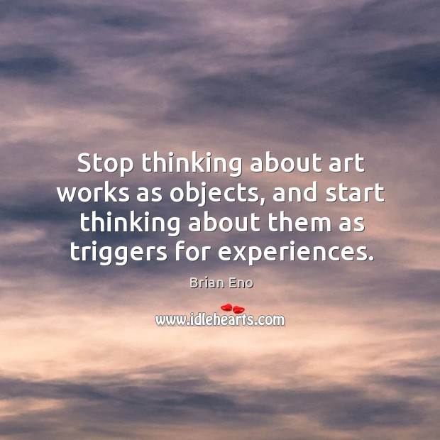 Stop thinking about art works as objects, and start thinking about them Brian Eno Picture Quote