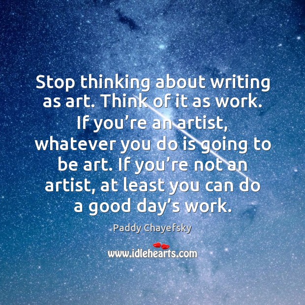 Stop thinking about writing as art. Think of it as work. If Paddy Chayefsky Picture Quote