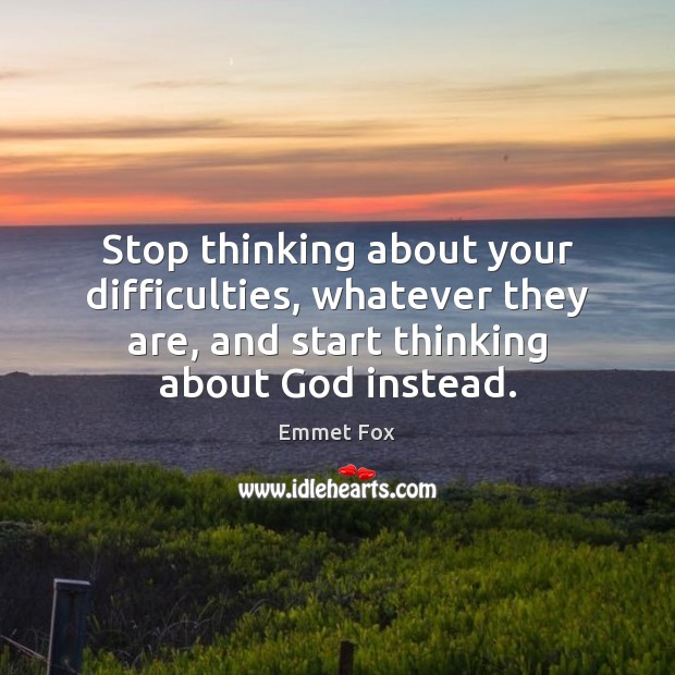 Stop thinking about your difficulties, whatever they are, and start thinking about Emmet Fox Picture Quote