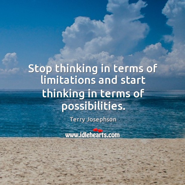 Stop thinking in terms of limitations and start thinking in terms of possibilities. Terry Josephson Picture Quote