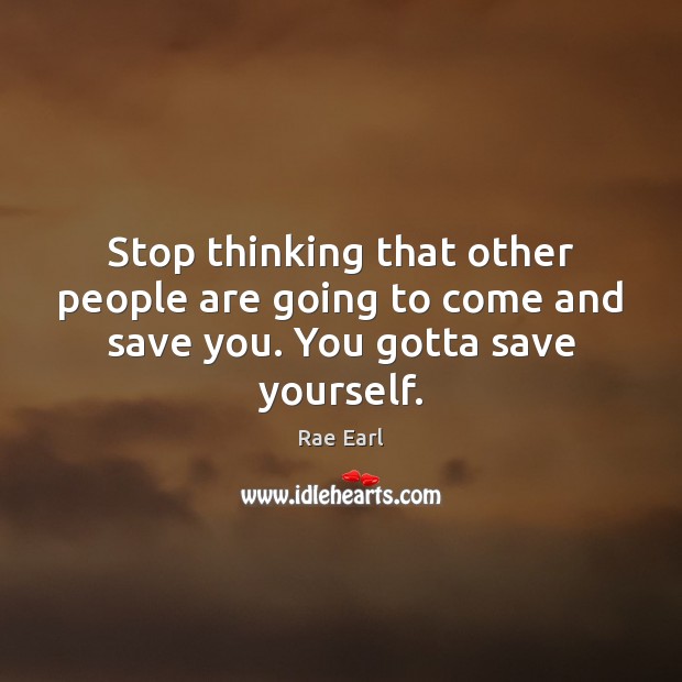 Stop thinking that other people are going to come and save you. You gotta save yourself. Rae Earl Picture Quote