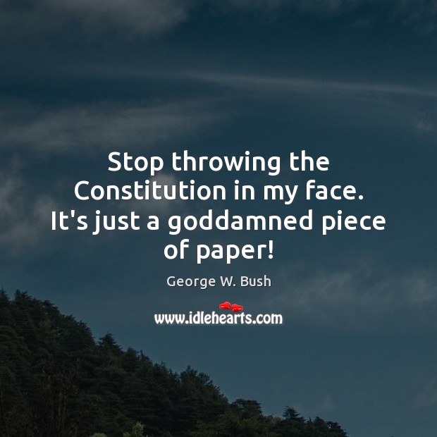Stop throwing the Constitution in my face. It’s just a Goddamned piece of paper! George W. Bush Picture Quote
