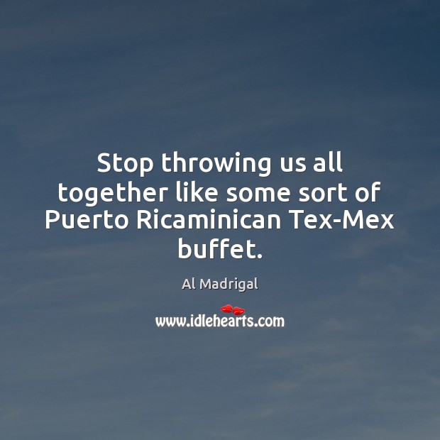 Stop throwing us all together like some sort of Puerto Ricaminican Tex-Mex buffet. Al Madrigal Picture Quote