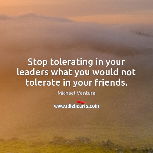 Stop tolerating in your leaders what you would not tolerate in your friends. Michael Ventura Picture Quote