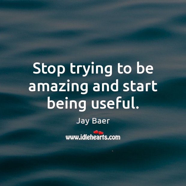 Stop trying to be amazing and start being useful. Jay Baer Picture Quote