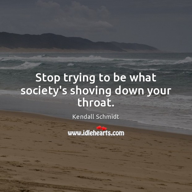 Stop trying to be what society’s shoving down your throat. Kendall Schmidt Picture Quote