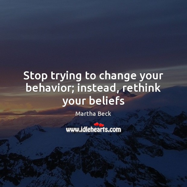 Stop trying to change your behavior; instead, rethink your beliefs Martha Beck Picture Quote