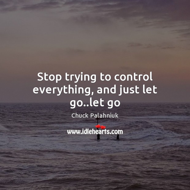 Stop trying to control everything, and just let go..let go Let Go Quotes Image
