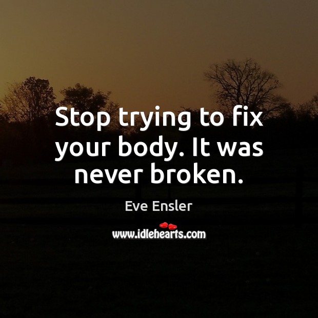 Stop trying to fix your body. It was never broken. Eve Ensler Picture Quote