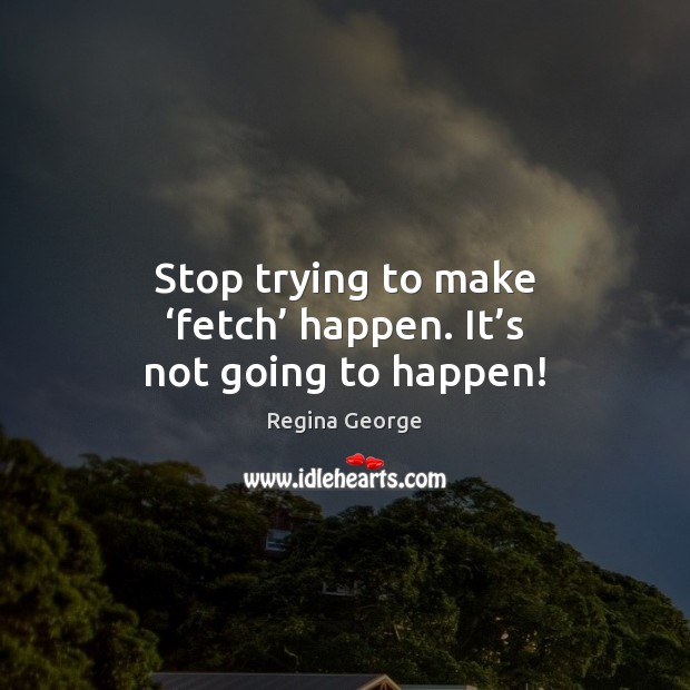 Stop trying to make ‘fetch’ happen. It’s not going to happen! Regina George Picture Quote