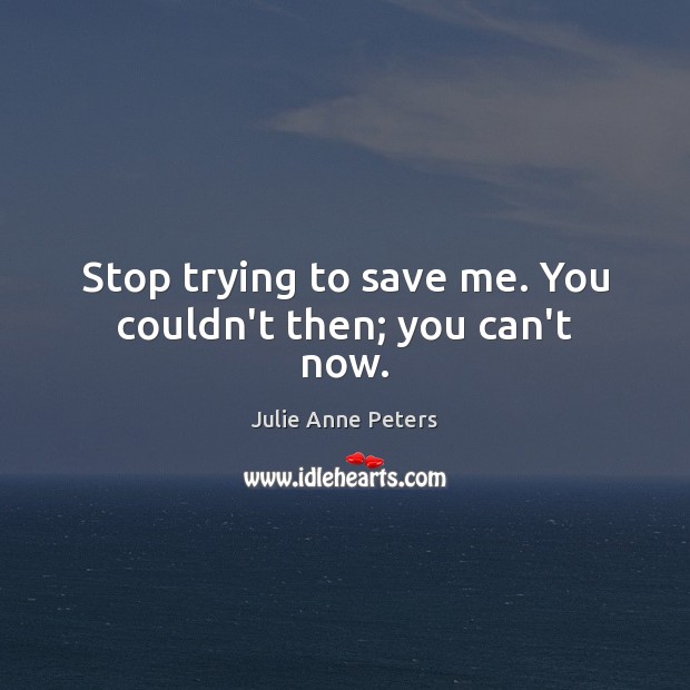 Stop trying to save me. You couldn’t then; you can’t now. Julie Anne Peters Picture Quote