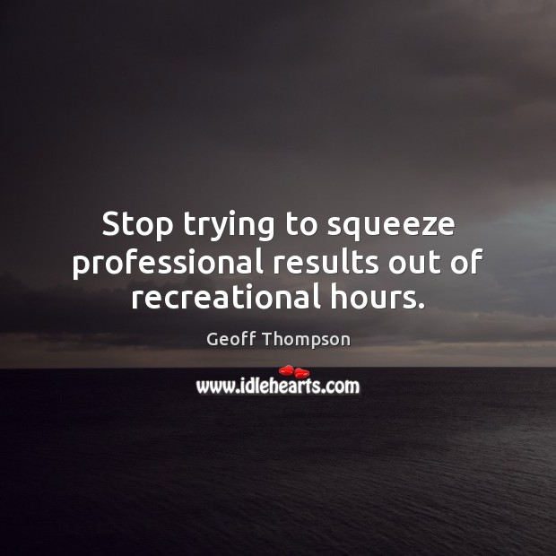 Stop trying to squeeze professional results out of recreational hours. Geoff Thompson Picture Quote