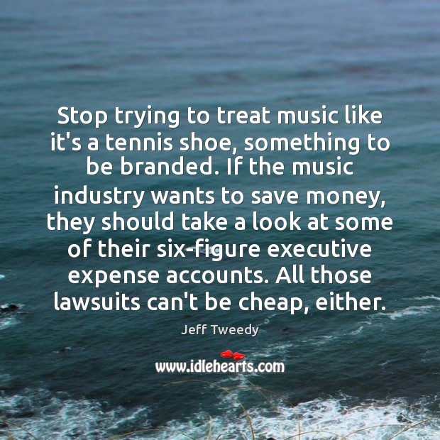 Stop trying to treat music like it’s a tennis shoe, something to Jeff Tweedy Picture Quote