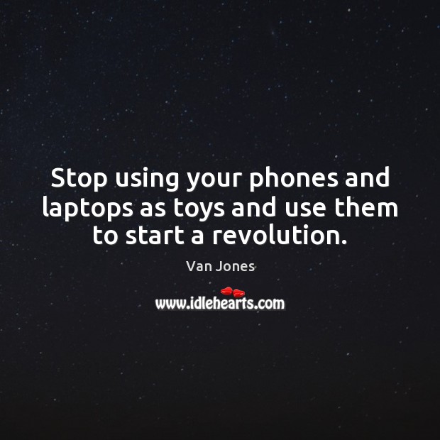 Stop using your phones and laptops as toys and use them to start a revolution. Image