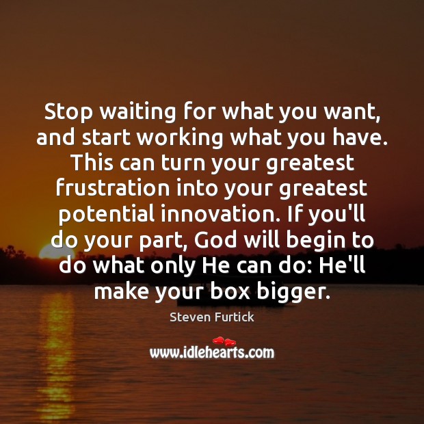 Stop waiting for what you want, and start working what you have. Steven Furtick Picture Quote