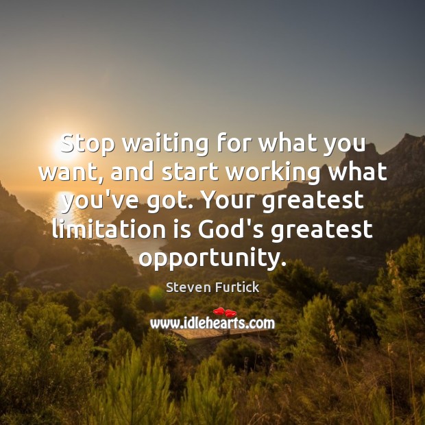 Stop waiting for what you want, and start working what you’ve got. Image