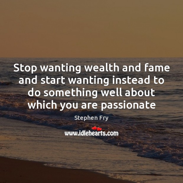 Stop wanting wealth and fame and start wanting instead to do something Stephen Fry Picture Quote