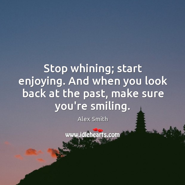 Stop whining; start enjoying. And when you look back at the past, Alex Smith Picture Quote