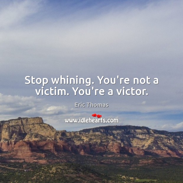 Stop whining. You’re not a victim. You’re a victor. Eric Thomas Picture Quote