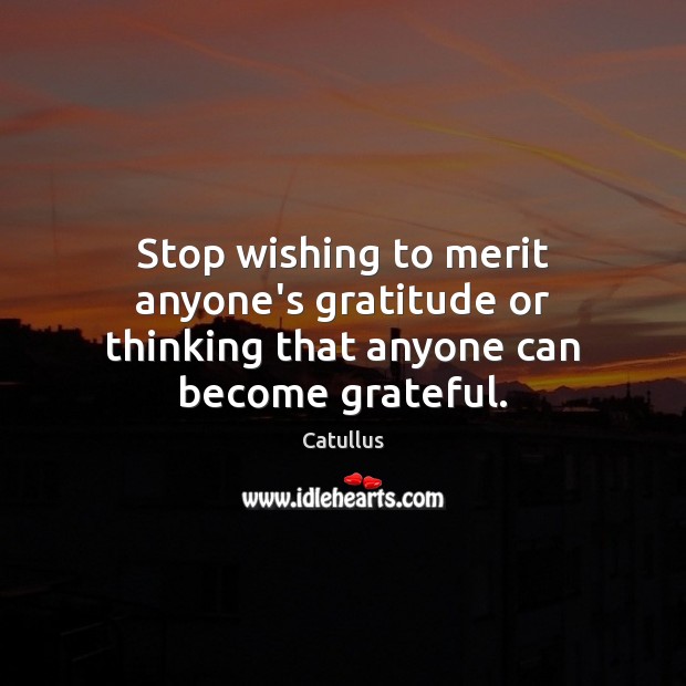Stop wishing to merit anyone’s gratitude or thinking that anyone can become grateful. Image