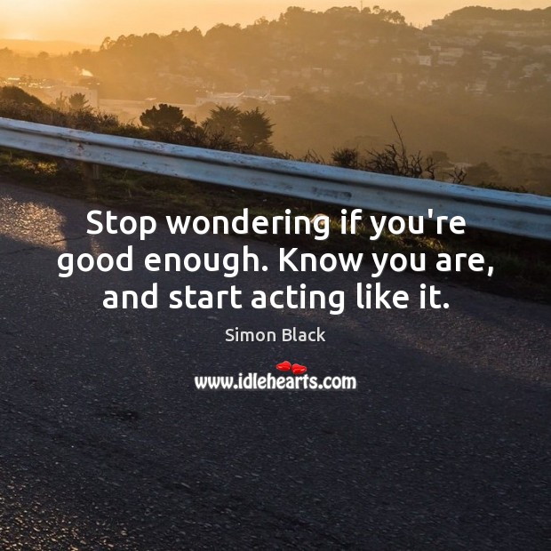 Stop wondering if you’re good enough. Know you are, and start acting like it. Image