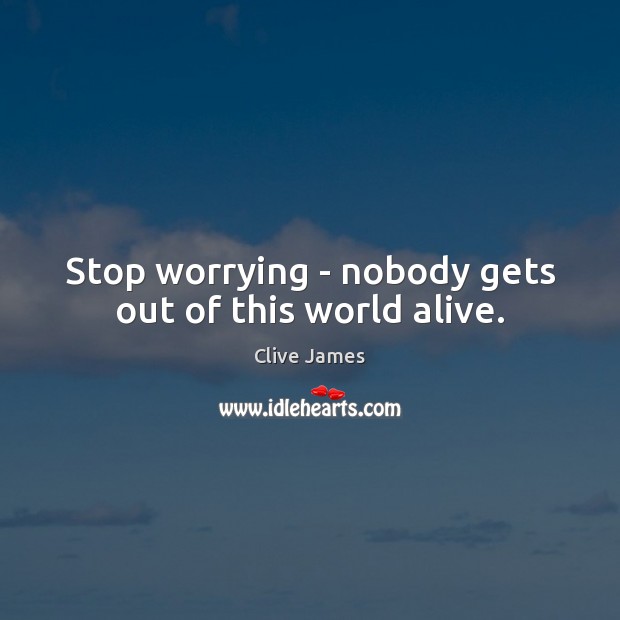 Stop worrying – nobody gets out of this world alive. Clive James Picture Quote