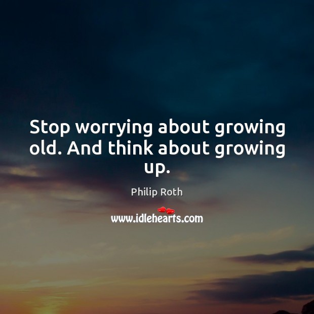 Stop worrying about growing old. And think about growing up. Philip Roth Picture Quote
