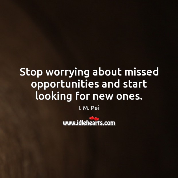 Stop worrying about missed opportunities and start looking for new ones. I. M. Pei Picture Quote