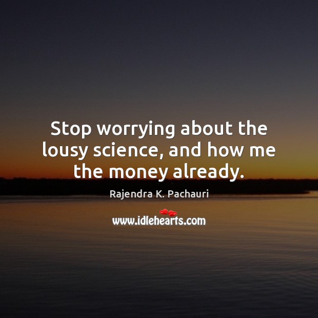 Stop worrying about the lousy science, and how me the money already. Rajendra K. Pachauri Picture Quote