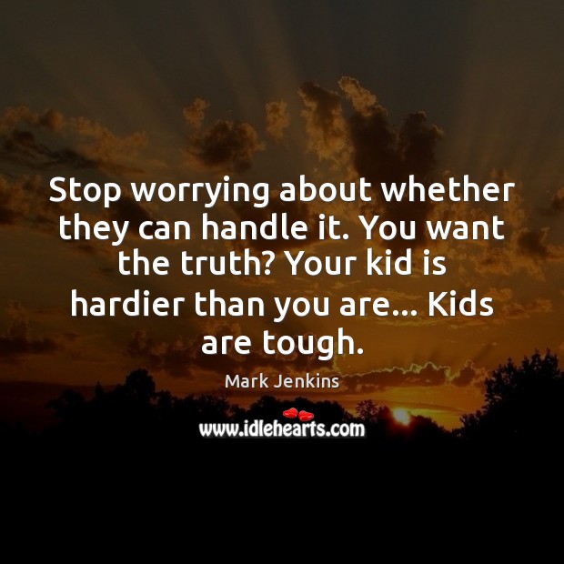 Stop worrying about whether they can handle it. You want the truth? Mark Jenkins Picture Quote